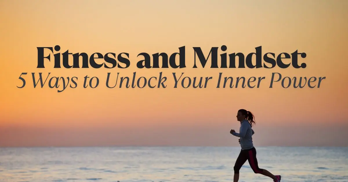 Fitness and Mindset: 5 Ways to Unlock Your Inner Power
